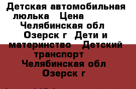 Детская автомобильная люлька › Цена ­ 1 000 - Челябинская обл., Озерск г. Дети и материнство » Детский транспорт   . Челябинская обл.,Озерск г.